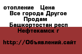 отопление › Цена ­ 50 000 - Все города Другое » Продам   . Башкортостан респ.,Нефтекамск г.